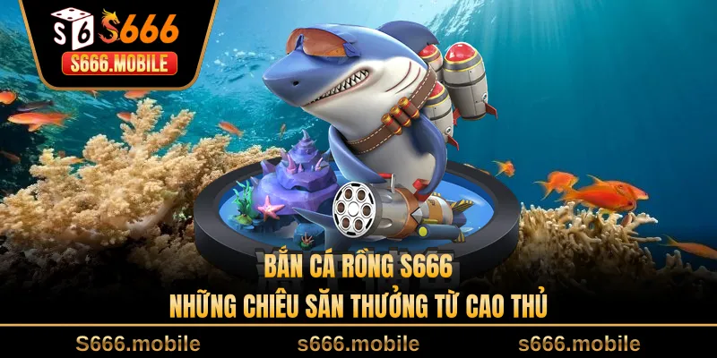 Bắn Cá Rồng S666 - Những Chiêu Săn Thưởng Từ Cao Thủ